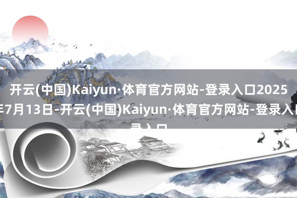 开云(中国)Kaiyun·体育官方网站-登录入口2025年7月13日-开云(中国)Kaiyun·体育官方网站-登录入口