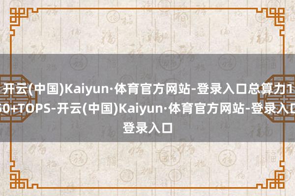 开云(中国)Kaiyun·体育官方网站-登录入口总算力150+TOPS-开云(中国)Kaiyun·体育官方网站-登录入口