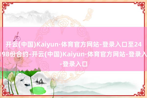 开云(中国)Kaiyun·体育官方网站-登录入口至243198份合约-开云(中国)Kaiyun·体育官方网站-登录入口