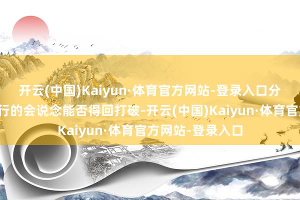 开云(中国)Kaiyun·体育官方网站-登录入口分析师怀疑行将举行的会说念能否得回打破-开云(中国)Kaiyun·体育官方网站-登录入口