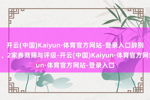 开云(中国)Kaiyun·体育官方网站-登录入口辞别有5家、4家、2家券商赐与评级-开云(中国)Kaiyun·体育官方网站-登录入口