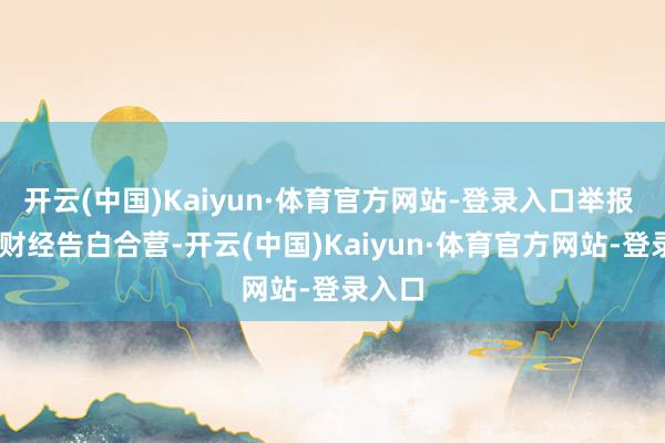 开云(中国)Kaiyun·体育官方网站-登录入口举报  第一财经告白合营-开云(中国)Kaiyun·体育官方网站-登录入口