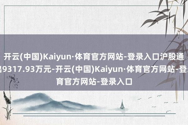 开云(中国)Kaiyun·体育官方网站-登录入口沪股通净卖出9317.93万元-开云(中国)Kaiyun·体育官方网站-登录入口
