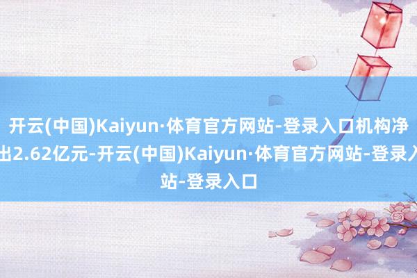 开云(中国)Kaiyun·体育官方网站-登录入口机构净卖出2.62亿元-开云(中国)Kaiyun·体育官方网站-登录入口