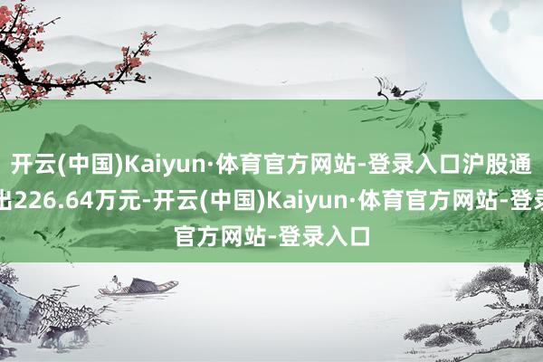 开云(中国)Kaiyun·体育官方网站-登录入口沪股通净卖出226.64万元-开云(中国)Kaiyun·体育官方网站-登录入口