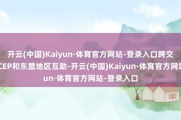 开云(中国)Kaiyun·体育官方网站-登录入口跨交会深远与RCEP和东盟地区互助-开云(中国)Kaiyun·体育官方网站-登录入口
