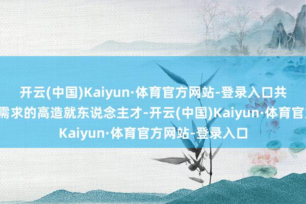 开云(中国)Kaiyun·体育官方网站-登录入口共同培养适合产业需求的高造就东说念主才-开云(中国)Kaiyun·体育官方网站-登录入口