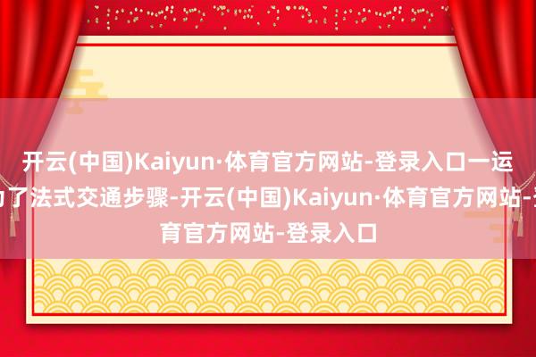 开云(中国)Kaiyun·体育官方网站-登录入口一运转亦然为了法式交通步骤-开云(中国)Kaiyun·体育官方网站-登录入口