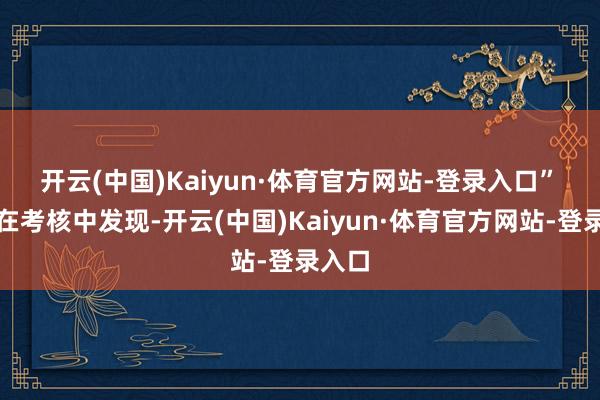 开云(中国)Kaiyun·体育官方网站-登录入口”　　记者在考核中发现-开云(中国)Kaiyun·体育官方网站-登录入口