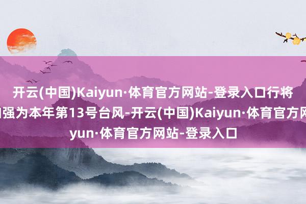 开云(中国)Kaiyun·体育官方网站-登录入口行将至今天白日加强为本年第13号台风-开云(中国)Kaiyun·体育官方网站-登录入口