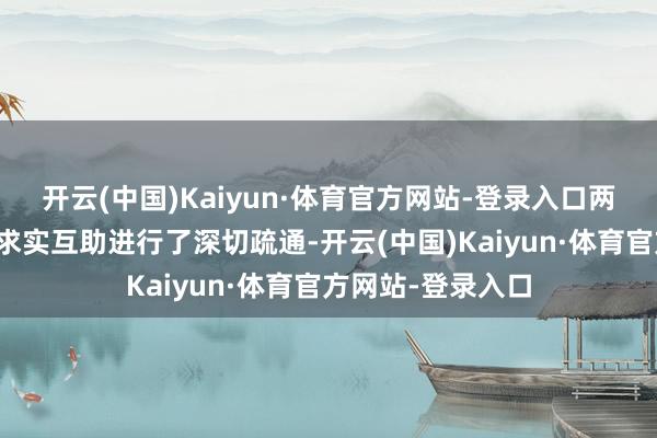 开云(中国)Kaiyun·体育官方网站-登录入口两边就进一步开展求实互助进行了深切疏通-开云(中国)Kaiyun·体育官方网站-登录入口