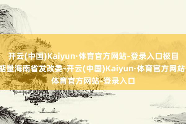 开云(中国)Kaiyun·体育官方网站-登录入口极目新闻记者掂量海南省发改委-开云(中国)Kaiyun·体育官方网站-登录入口