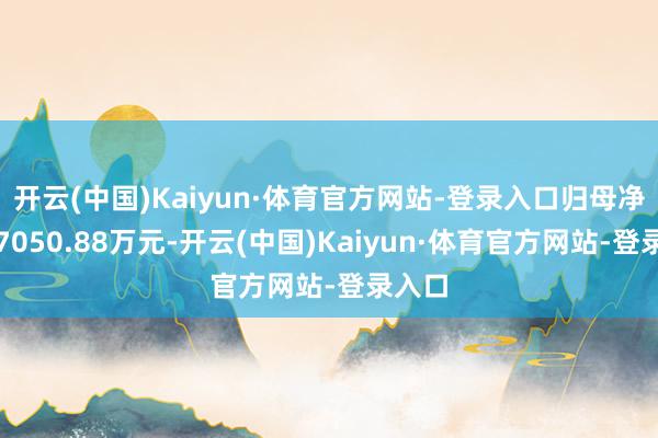 开云(中国)Kaiyun·体育官方网站-登录入口归母净利润7050.88万元-开云(中国)Kaiyun·体育官方网站-登录入口