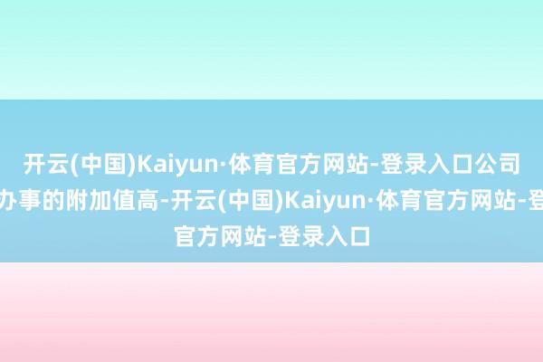 开云(中国)Kaiyun·体育官方网站-登录入口公司居品或办事的附加值高-开云(中国)Kaiyun·体育官方网站-登录入口