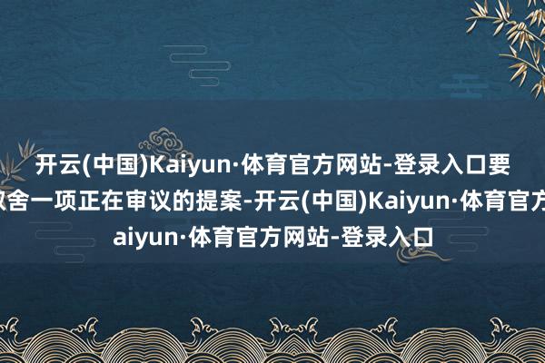 开云(中国)Kaiyun·体育官方网站-登录入口要是好意思联储取舍一项正在审议的提案-开云(中国)Kaiyun·体育官方网站-登录入口