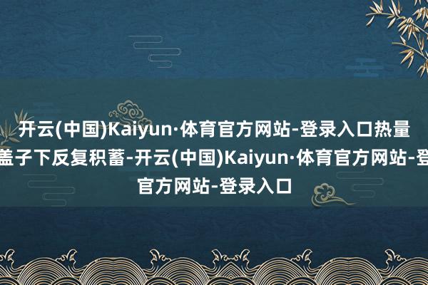 开云(中国)Kaiyun·体育官方网站-登录入口热量只可在盖子下反复积蓄-开云(中国)Kaiyun·体育官方网站-登录入口