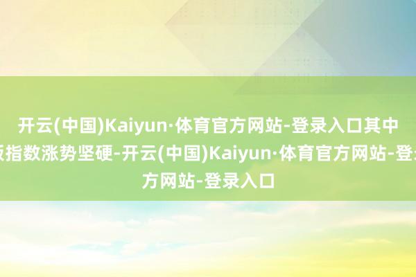 开云(中国)Kaiyun·体育官方网站-登录入口其中创业板指数涨势坚硬-开云(中国)Kaiyun·体育官方网站-登录入口