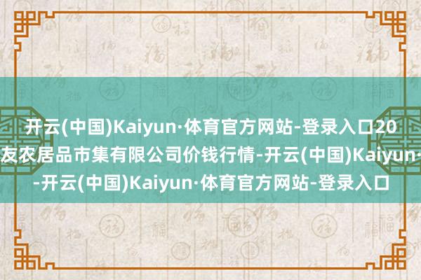 开云(中国)Kaiyun·体育官方网站-登录入口2025年9月8日潜江市四季友农居品市集有限公司价钱行情-开云(中国)Kaiyun·体育官方网站-登录入口
