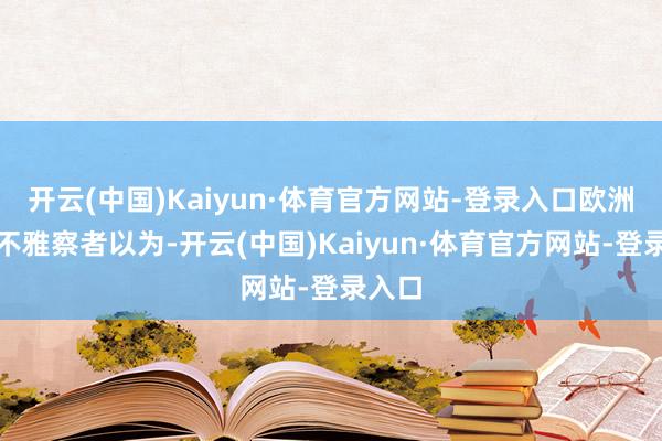开云(中国)Kaiyun·体育官方网站-登录入口欧洲经济不雅察者以为-开云(中国)Kaiyun·体育官方网站-登录入口
