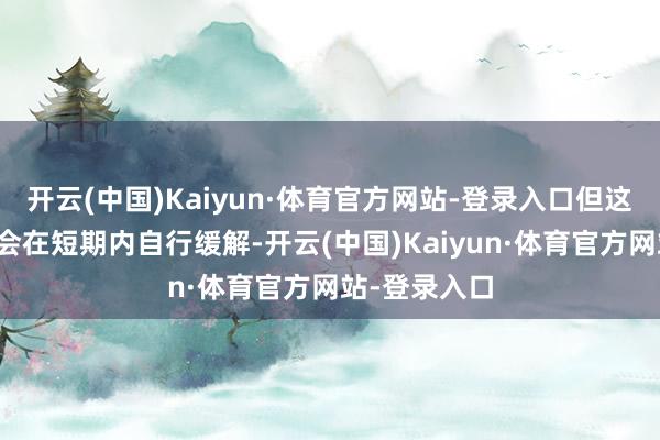 开云(中国)Kaiyun·体育官方网站-登录入口但这些症状往往会在短期内自行缓解-开云(中国)Kaiyun·体育官方网站-登录入口