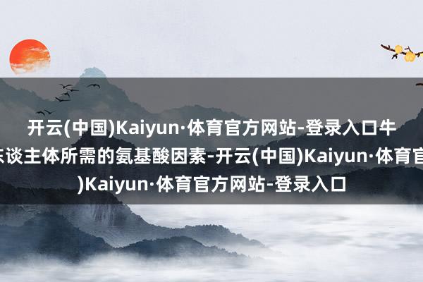 开云(中国)Kaiyun·体育官方网站-登录入口牛脾肽则包含多种东谈主体所需的氨基酸因素-开云(中国)Kaiyun·体育官方网站-登录入口