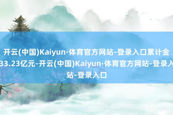 开云(中国)Kaiyun·体育官方网站-登录入口累计金额33.23亿元-开云(中国)Kaiyun·体育官方网站-登录入口