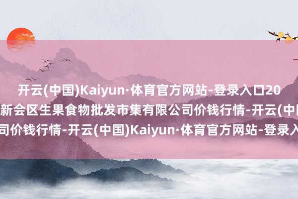 开云(中国)Kaiyun·体育官方网站-登录入口2025年9月19日广东江门市新会区生果食物批发市集有限公司价钱行情-开云(中国)Kaiyun·体育官方网站-登录入口