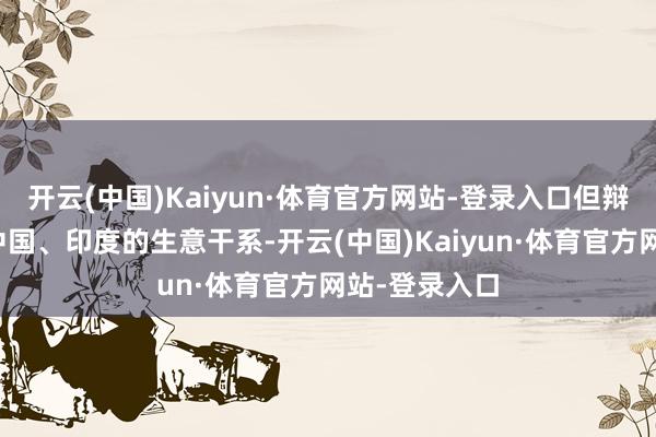 开云(中国)Kaiyun·体育官方网站-登录入口但辩论到欧盟与中国、印度的生意干系-开云(中国)Kaiyun·体育官方网站-登录入口
