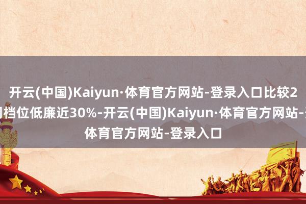 开云(中国)Kaiyun·体育官方网站-登录入口比较2.1模子同档位低廉近30%-开云(中国)Kaiyun·体育官方网站-登录入口