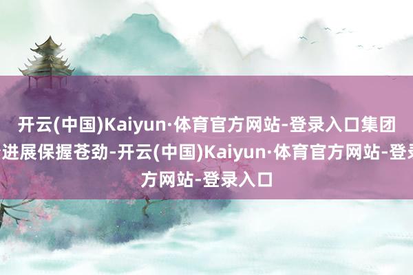 开云(中国)Kaiyun·体育官方网站-登录入口集团7月份进展保握苍劲-开云(中国)Kaiyun·体育官方网站-登录入口