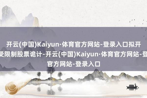 开云(中国)Kaiyun·体育官方网站-登录入口拟开拓H股受限制股票诡计-开云(中国)Kaiyun·体育官方网站-登录入口