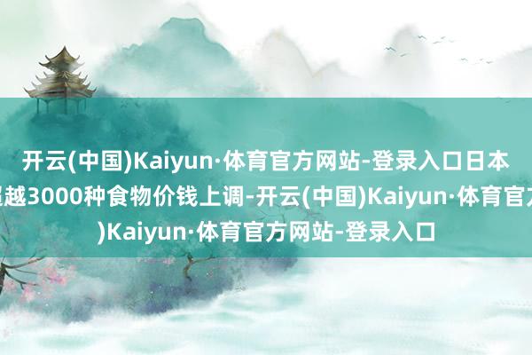 开云(中国)Kaiyun·体育官方网站-登录入口日本本年10月将有超越3000种食物价钱上调-开云(中国)Kaiyun·体育官方网站-登录入口