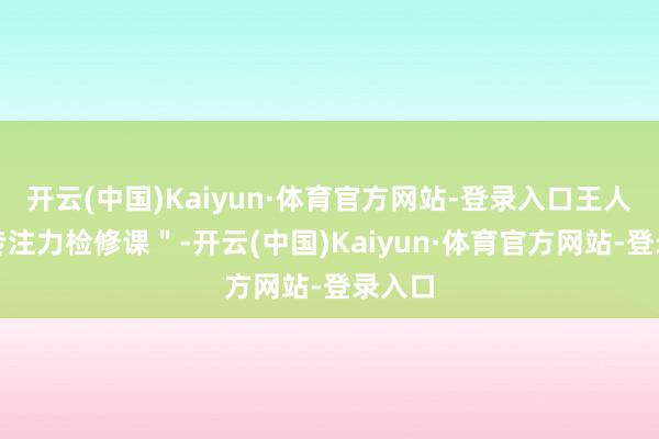 开云(中国)Kaiyun·体育官方网站-登录入口王人是＂专注力检修课＂-开云(中国)Kaiyun·体育官方网站-登录入口