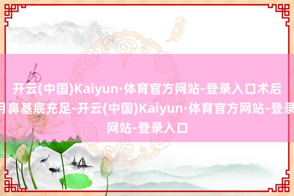 开云(中国)Kaiyun·体育官方网站-登录入口术后6个月鼻基底充足-开云(中国)Kaiyun·体育官方网站-登录入口
