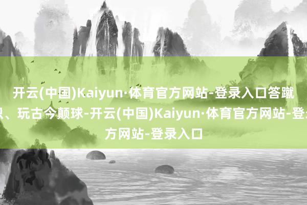 开云(中国)Kaiyun·体育官方网站-登录入口答蹴鞠知识、玩古今颠球-开云(中国)Kaiyun·体育官方网站-登录入口
