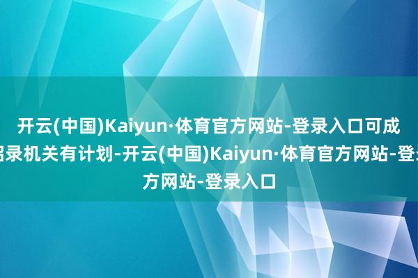 开云(中国)Kaiyun·体育官方网站-登录入口可成功与招录机关有计划-开云(中国)Kaiyun·体育官方网站-登录入口