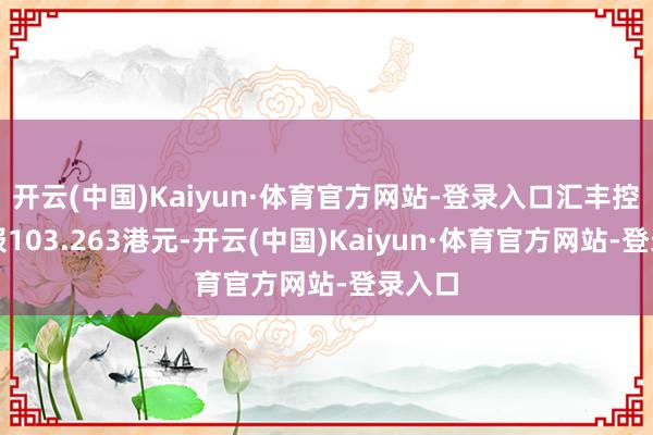 开云(中国)Kaiyun·体育官方网站-登录入口汇丰控股收报103.263港元-开云(中国)Kaiyun·体育官方网站-登录入口