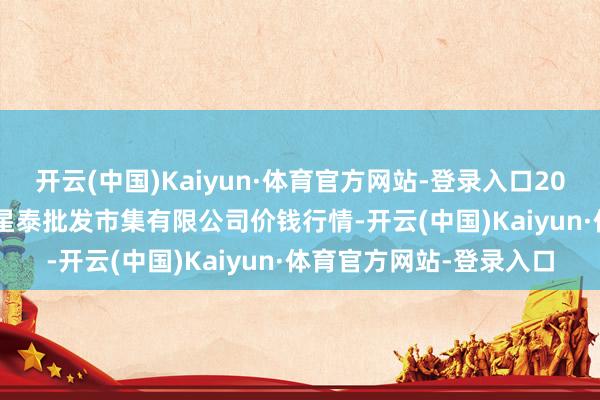 开云(中国)Kaiyun·体育官方网站-登录入口2025年10月28日白山市星泰批发市集有限公司价钱行情-开云(中国)Kaiyun·体育官方网站-登录入口