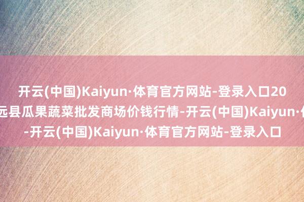 开云(中国)Kaiyun·体育官方网站-登录入口2025年10月28日甘肃靖远县瓜果蔬菜批发商场价钱行情-开云(中国)Kaiyun·体育官方网站-登录入口