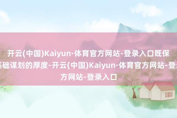 开云(中国)Kaiyun·体育官方网站-登录入口既保证了基础谋划的厚度-开云(中国)Kaiyun·体育官方网站-登录入口
