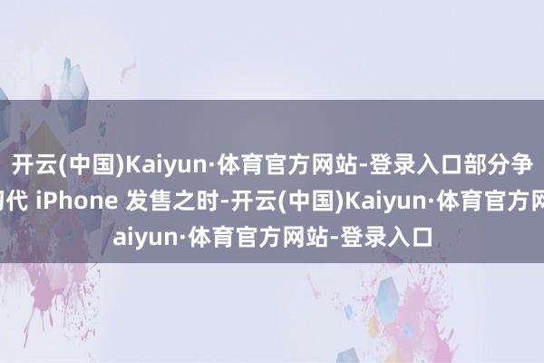 开云(中国)Kaiyun·体育官方网站-登录入口部分争议可记忆至初代 iPhone 发售之时-开云(中国)Kaiyun·体育官方网站-登录入口