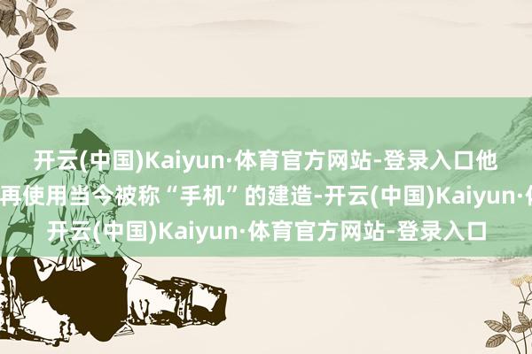 开云(中国)Kaiyun·体育官方网站-登录入口他说往常东说念主们齐不再使用当今被称“手机”的建造-开云(中国)Kaiyun·体育官方网站-登录入口
