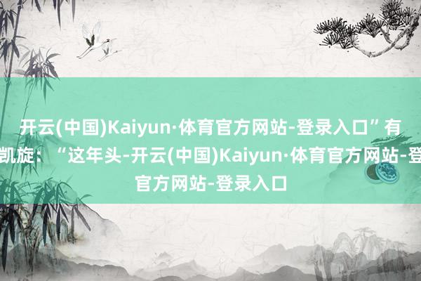开云(中国)Kaiyun·体育官方网站-登录入口”有黄牛更凯旋：“这年头-开云(中国)Kaiyun·体育官方网站-登录入口