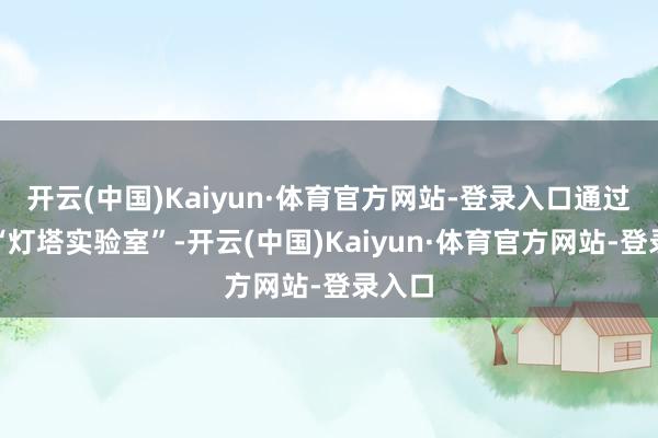 开云(中国)Kaiyun·体育官方网站-登录入口通过开发“灯塔实验室”-开云(中国)Kaiyun·体育官方网站-登录入口