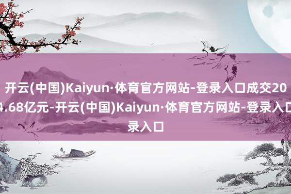 开云(中国)Kaiyun·体育官方网站-登录入口成交204.68亿元-开云(中国)Kaiyun·体育官方网站-登录入口