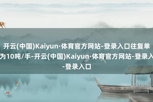 开云(中国)Kaiyun·体育官方网站-登录入口往复单元为10吨/手-开云(中国)Kaiyun·体育官方网站-登录入口