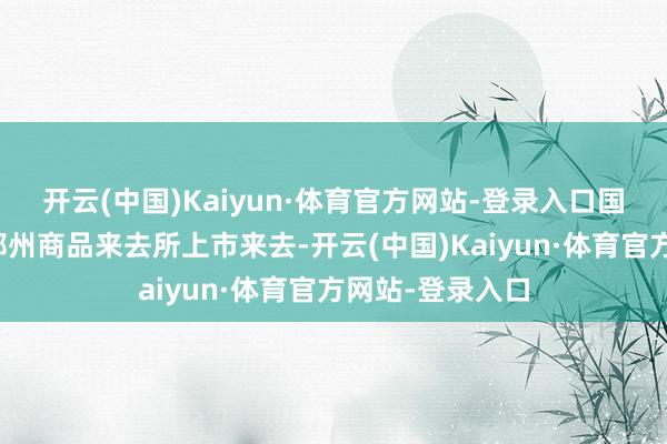 开云(中国)Kaiyun·体育官方网站-登录入口国内尿素期货在郑州商品来去所上市来去-开云(中国)Kaiyun·体育官方网站-登录入口