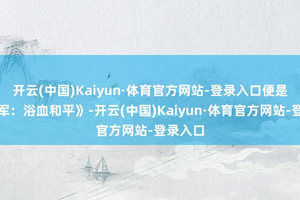 开云(中国)Kaiyun·体育官方网站-登录入口便是《志愿军:浴血和平》-开云(中国)Kaiyun·体育官方网站-登录入口