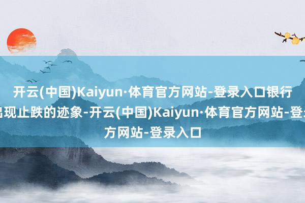 开云(中国)Kaiyun·体育官方网站-登录入口银行息差出现止跌的迹象-开云(中国)Kaiyun·体育官方网站-登录入口