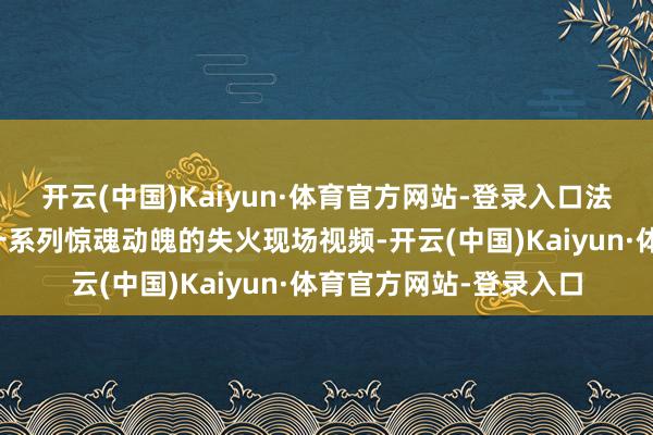 开云(中国)Kaiyun·体育官方网站-登录入口法则所干警领先播放了一系列惊魂动魄的失火现场视频-开云(中国)Kaiyun·体育官方网站-登录入口
